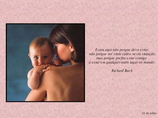 31 de julho Estou aqui não porque deva estar, não porque me sinto cativo nesta situação,  mas porque prefiro estar contigo  a estar em qualquer outro lugar no mundo. Richard Bach 