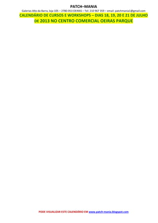 PATCH–MANIA
Galerias Alto da Barra, loja 105 – 2780-053 OEIRAS – Tel: 210 967 359 – email: patchmania1@gmail.com
CALENDÁRIO DE CURSOS E WORKSHOPS – DIAS 18, 19, 20 E 21 DE JULHO
DE 2013 NO CENTRO COMERCIAL OEIRAS PARQUE
PODE VISUALIZAR ESTE CALENDÁRIO EM www.patch-mania.blogspot.com
 