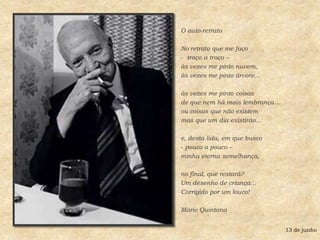 O auto-retratoNo retrato que me faço  traço a traço –às vezes me pinto nuvem,às vezes me pinto árvore...às vezes me pinto coisasde que nem há mais lembrança...ou coisas que não existemmas que um dia existirão...e, desta lida, em que busco pouco a pouco –minha eterna semelhança,no final, que restará?Um desenho de criança...Corrigido por um louco!Mário Quintana13 de junho