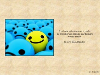 A atitude otimista tem o poderde dissipar as névoas que turvamnossa visão.O livro das Atitudes 21 de junho