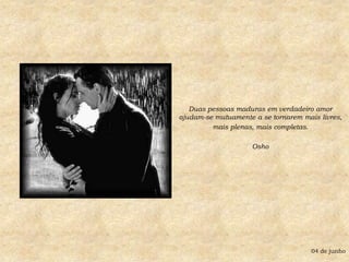 Duas pessoas maduras em verdadeiro amor ajudam-se mutuamente a se tornarem mais livres, mais plenas, mais completas.Osho04 de junho