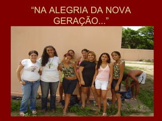 “NA ALEGRIA DA NOVA
     GERAÇÃO...”
 