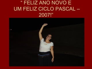 “ FELIZ ANO NOVO E
UM FELIZ CICLO PASCAL –
          2007!”
 