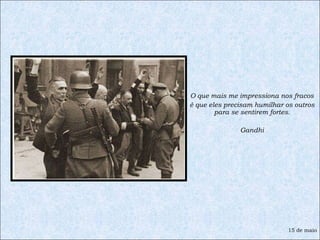 O que mais me impressiona nos fracos é que eles precisam humilhar os outros para se sentirem fortes. Gandhi 15 de maio 