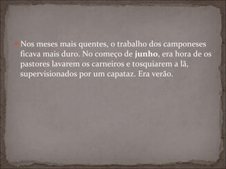Nos meses mais quentes, o trabalho dos camponeses
 ficava mais duro. No começo de junho, era hora de os
 pastores lavarem os carneiros e tosquiarem a lã,
 supervisionados por um capataz. Era verão.
 