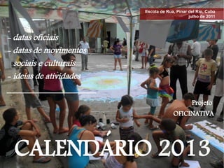 Escola de Rua, Pinar del Río, Cuba
                                              julho de 2011




- datas oficiais
- datas de movimentos
  sociais e culturais
- ideias de atividades
_____________________
                                               Projeto
                                      OFICINATIVA




       ´
 CALENDARIO 2013
 