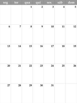 seg ter qua qui sex sáb dom 
1 2 3 4 5 
6 7 8 9 10 11 12 
13 14 15 16 17 18 19 
20 21 22 23 24 25 26 
27 28 29 30 31 
 