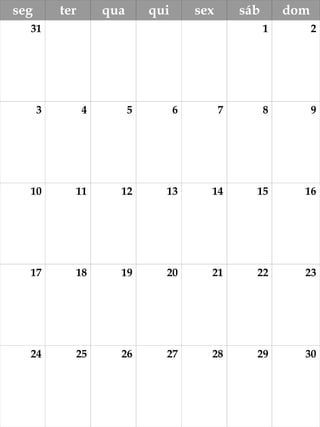 seg ter qua qui sex sáb dom 
, 
31 1 2 
3 4 5 6 7 8 9 
10 11 12 13 14 15 16 
17 18 19 20 21 22 23 
24 25 26 27 28 29 30 
 