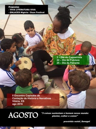 AGOSTO
"3 coisas sustentam o homem nesse mundo:
plantar, colher e comer"
provérbio wolof, Senegal
Propostas
- VIVA LITERATURA VIVA
- ENLACES Nigéria / Osun Festival
II Encontro Capixaba de
Contação de História e Narrativas
Vitória, ES
ago 2016
3 – Dia do Capoeirista
22 – Dia do Folclore
25 – Dia do Feirante
 