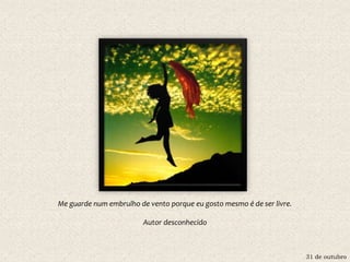 31 de outubro
Me guarde num embrulho de vento porque eu gosto mesmo é de ser livre.
Autor desconhecido
 