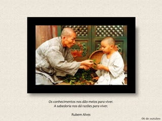 06 de outubro
Os conhecimentos nos dão meios para viver.
A sabedoria nos dá razões para viver.
Rubem Alves
 