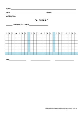 NOME: _______________________________________________________________________________

DATA: ___________________________________________TURMA:______________________________

MATEMÁTICA

                                   CALENDÁRIO
________ TRIMESTRE DO ANO DE _______________________.




D   S   T    Q Q S     S       D   S   T   Q Q S        S       D    S    T    Q Q S          S




MÊS:____________________      ________________________        _______________________




                                                Atividadesdealfabetizaçãoluzdivna.blogspot.com.br
 
