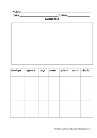 NOME:______________________________________________________
 DATA:______________________________TURMA:_________________
                          CALENDÁRIO




domingo   segunda    terça   quarta     quinta         sexta        sábado




                                Atividadesdealfabetizaçãoluzdivna.blogspot.com.br
 