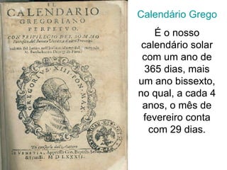 Calendário Gregoriano É o nosso calendário solar com um ano de 365 dias, mais um ano bissexto, no qual, a cada 4 anos, o mês de fevereiro conta com 29 dias. 