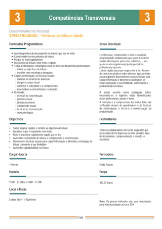 Desenvolvimento Pessoal
SPEED READING - Técnicas de leitura rápida

Conteúdos Programáticos                                                               Breve Descrição

    Auto-diagnóstico do desempenho na leitura: que tipo de leitor
                                                                                      Ler depressa, compreender e reter o essencial:
    Compreender os mecanismos da leitura
                                                                                      uma faculdade fundamental para quem tem de ler
    Porquê ler mais rapidamente
                                                                                      muitas informações, pareceres, relatórios…, aos
    O processo de leitura: leitor lento e rápido
                                                                                      quais se vêm regularmente juntar periódicos
    Tratar a informação: estratégicas para ler diversos documentos profissionais:
                                                                                      profissionais e jornais.
     - definir os objectivos de leitura;                                              Leitura rápida passa por reaprender a ler. Através
     - escolher uma estratégica adequada.                                             de exercícios práticos sobre diversos tipos de texto,
    Captar a informação: as técnicas visuais:                                         os participantes desenvolvem técnicas visuais para
     - dominar as técnicas de sobrevoo;                                               captar informação e diferentes estratégicas de
     - alargar o campo visual;                                                        leitura consoante a sua finalidade, aumentando a
     - aumentar a velocidade e a compreensão;                                         produtividade na leitura.
     - desenvolver a concentração e a atenção.
    O método:                                                                         A acção assenta numa pedagogia activa,
     - técnicas de concentração;                                                      recorrendo-se a suportes muito diversificados:
     - ginástica visual;                                                              textos profissionais, jornais e livros.
     - ginástica cerebral;                                                            A retenção e a compreensão dos textos lidos são
     - relaxamento visual;                                                            verificadas através de questionários e de técnicas
     - técnicas de memorização;                                                       de reformulação e far-se-á a monitorização da
     - raciocínio lógico.                                                             produtividade.

Objectivos                                                                            Destinatários

▪   Saber adaptar rapidez e método ao objectivo de leitura;
                                                                                      Todos os colaboradores no sector segurador que
▪   Localizar o que é importante num texto;
                                                                                      necessitam de ler depressa os mais variados tipos
▪   Reter e encontrar rapidamente aquilo que se leu;
                                                                                      de documentos, compreendendo e retendo o
▪   Aumentar a velocidade de leitura, a compreensão e memorização.
                                                                                      essencial.
▪   Desenvolver técnicas visuais para captar informação e diferentes estratégias de
    leitura consoante a sua finalidade
▪   Aumentar a produtividade na leitura

Carga Horária                                                                         Formadora


14 horas                                                                              Paula Frazão

Horário                                                                               Preço


9.30h - 13.00h e 14.00h - 17.30h                                                      462,00 Euros

Local e Datas


Lisboa, Abril - 1ª Quinzena
                                                                                      Nota: Os preços indicados são para Associados;
                                                                                      para Não Associados acresce 50%



                                                                     103
 