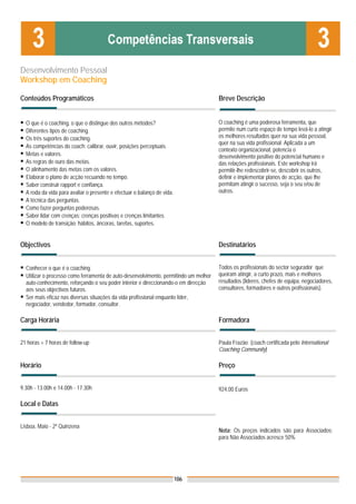 Desenvolvimento Pessoal
Workshop em Coaching

Conteúdos Programáticos                                                               Breve Descrição


  O que é o coaching, o que o distingue dos outros métodos?                           O coaching é uma poderosa ferramenta, que
  Diferentes tipos de coaching.                                                       permite num curto espaço de tempo levá-lo a atingir
  Os três suportes do coaching.                                                       os melhores resultados quer na sua vida pessoal,
                                                                                      quer na sua vida profissional. Aplicada a um
  As competências do coach: calibrar, ouvir, posições perceptuais.
                                                                                      contexto organizacional, potencia o
  Metas e valores.                                                                    desenvolvimento positivo do potencial humano e
  As regras de ouro das metas.                                                        das relações profissionais. Este workshop irá
  O alinhamento das metas com os valores.                                             permitir-lhe redescobrir-se, descobrir os outros,
  Elaborar o plano de acção recuando no tempo.                                        definir e implementar planos de acção, que lhe
  Saber construir rapport e confiança.                                                permitam atingir o sucesso, seja o seu e/ou de
  A roda da vida para avaliar o presente e efectuar o balanço de vida.                outros.
  A técnica das perguntas.
  Como fazer perguntas poderosas.
  Saber lidar com crenças: crenças positivas e crenças limitantes.
  O modelo de transição: hábitos, âncoras, tarefas, suportes.


Objectivos                                                                            Destinatários


  Conhecer o que é o coaching.                                                        Todos os profissionais do sector segurador que
  Utilizar o processo como ferramenta de auto-desenvolvimento, permitindo um melhor   queiram atingir, a curto prazo, mais e melhores
  auto-conhecimento, reforçando o seu poder interior e direccionando-o em direcção    resultados (lideres, chefes de equipa, negociadores,
  aos seus objectivos futuros.                                                        consultores, formadores e outros profissionais).
  Ser mais eficaz nas diversas situações da vida profissional enquanto líder,
  negociador, vendedor, formador, consultor.

Carga Horária                                                                         Formadora


21 horas + 7 horas de follow-up                                                       Paula Frazão (coach certificada pelo International
                                                                                      Coaching Community)

Horário                                                                               Preço


9.30h - 13.00h e 14.00h - 17.30h                                                      924,00 Euros

Local e Datas


Lisboa, Maio - 2ª Quinzena
                                                                                      Nota: Os preços indicados são para Associados;
                                                                                      para Não Associados acresce 50%




                                                                         106
 