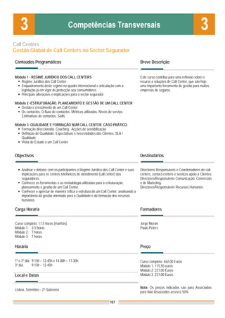 Call Centers
Gestão Global de Call Centers no Sector Segurador

Conteúdos Programáticos                                                                  Breve Descrição


Módulo 1 - REGIME JURÍDICO DOS CALL CENTERS                                              Este curso contribui para uma reflexão sobre o
   Regime Jurídico dos Call Center .                                                     recurso a soluções de Call Center, que são hoje
   Enquadramento deste regime no quadro internacional e articulação com a                uma importante ferramenta de gestão para muitas
   legislação já em vigor de protecção aos consumidores.                                 empresas de seguros.
   Principais alterações e implicações para o sector segurador

Módulo 2 -ESTRUTURAÇÃO, PLANEAMENTO E GESTÃO DE UM CALL CENTER
   Gestão e crescimento de um Call Center
   Os contactos. O fluxo de contactos. Métricas utilizadas. Níveis de serviço.
   Estimativas de contactos. Skills

Módulo 3 -QUALIDADE E FORMAÇÃO NUM CALL CENTER. CASO PRÁTICO.
   Formação direccionada. Coaching. Acções de sensibilização
   Definição de Qualidade. Expectativas e necessidades dos Clientes. SLA /
   Qualidade
   Visita de Estudo a um Call Center


Objectivos                                                                               Destinatários


    Analisar e debater com os participantes o Regime Jurídico dos Call Center e suas     Directores/ Responsáveis e Coordenadores de call-
    implicações para os centros telefónicos de atendimento (call center) das             centers, contact-centers e serviços apoio a Clientes;
    seguradoras.                                                                         Directores/Responsáveis Comunicação, Comerciais
    Conhecer as ferramentas e as metodologia utilizadas para a estruturação,             e de Marketing.
    planeamento e gestão de um Call Center.                                              Directores/Responsáveis Recursos Humanos.
    Conhecer e apreciar de maneira critica a estrutura de um Call Center, analisando a
    importância da gestão orientada para a Qualidade e da formação dos recursos
    humanos.

Carga Horária                                                                            Formadores


Curso completo: 17,5 horas (manhãs)                                                      Jorge Morais
Módulo 1: 3.5 horas                                                                      Paulo Peters
Módulo 2: 7 horas
Módulo 3: 7 horas

Horário                                                                                  Preço


1º e 2º dia: 9.15h – 12.45h e 14.00h – 17.30h                                            Curso completo: 462,00 Euros
3º dia:      9.15h – 12.45h                                                              Módulo 1. 115,50 euros
                                                                                         Módulo 2: 231,00 Euros
Local e Datas                                                                            Módulo 3: 231,00 Euros


                                                                                         Nota: Os preços indicados são para Associados;
Lisboa, Setembro - 2ª Quinzena
                                                                                         para Não Associados acresce 50%

                                                                   107
 