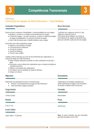 Liderança
Construção de equipas de Alta Performance – Team Building

Conteúdos Programáticos                                                                Breve Descrição


Actuar de forma a maximizar a Produtividade e a Operacionalidade das suas equipas;     “Cada líder tem a equipa que merece! E cada
    • Identificar e reconhecer os estádios de desenvolvimento das equipas              equipa tem o líder que merece!”
    • O Poder das Equipas – seu valor e benefícios; reconhecer o impacto do trabalho   A descoberta desta realidade e do método de
       de equipa na produtividade e no moral dos elementos da equipa.                  desenvolvimento de equipas de alta performance,
    • Saber emitir orientações para o trabalho individual e para a equipa              passa por cada líder e pelas pessoas das equipas.

Desenvolver uma cultura adequada de equipa
    • Definições e pressupostos da Equipa
    • O Reconhecimento e Motivação
    • Conceito de resilência
    • A gestão da Mudança
    • Prevenir e gerir conflitos

Combinar estilos de liderança aos níveis de desenvolvimento dos colaboradores e à
evolução da equipa até à Alta Performance
     • Definir condução adequada consistindo em várias combinações de direcção e
       apoio;
     • Desenvolver a auto-confiança dos colaboradores para a resolução de problemas
       e tomada de decisões
     • Melhorar o desempenho dos colaboradores
     • O Feedback como um facilitador de relação de liderança
     • Delegar com eficácia

Objectivos                                                                             Destinatários


Proporcionar aos participantes técnicas e ferramentas para:                            Colaboradores da actividade seguradora que
    • Promover o desenvolvimento das equipas de Alta Performance                       sejam responsáveis de equipas e que necessitam
    • Saber desenvolver equipas de projecto                                            de alcançar resultados através de pessoas..

Carga Horária                                                                          Formador


14 horas (2 dias)                                                                      Manuel Matos

Horário                                                                                Preço


9.15h-17.15h                                                                           462,00 Euros

Local e Datas


Lisboa, Março - 2ª Quinzena                                                            Nota: Os preços indicados são para Associados;
                                                                                       para Não Associados acresce 50%




                                                                   124
 