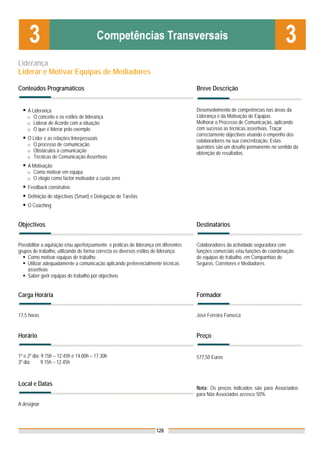 Liderança
Liderar e Motivar Equipas de Mediadores

Conteúdos Programáticos                                                               Breve Descrição


    A Liderança                                                                       Desenvolvimento de competências nas áreas da
    o O conceito e os estilos de liderança                                            Liderança e da Motivação de Equipas.
    o Liderar de Acordo com a situação                                                Melhorar o Processo de Comunicação, aplicando
    o O que é liderar pelo exemplo                                                    com sucesso as técnicas assertivas. Traçar
                                                                                      correctamente objectivos visando o empenho dos
    O Líder e as relações Interpessoais                                               colaboradores na sua concretização. Estas
    o O processo de comunicação
                                                                                      questões são um desafio permanente no sentido da
    o Obstáculos à comunicação
                                                                                      obtenção de resultados.
    o Técnicas de Comunicação Assertivas
    A Motivação
    o Como motivar em equipa
    o O elogio como factor motivador a custo zero
    Feedback construtivo
    Definição de objectivos (Smart) e Delegação de Tarefas
    O Coaching


Objectivos                                                                            Destinatários


Possibilitar a aquisição e/ou aperfeiçoamento e práticas de liderança em diferentes   Colaboradores da actividade seguradora com
grupos de trabalho, utilizando de forma correcta os diversos estilos de liderança:    funções comerciais e/ou funções de coordenação
    Como motivar equipas de trabalho                                                  de equipas de trabalho, em Companhias de
    Utilizar adequadamente a comunicação aplicando preferencialmente técnicas         Seguros, Corretores e Mediadores.
    assertivas
    Saber gerir equipas de trabalho por objectivos


Carga Horária                                                                         Formador


17,5 horas                                                                            José Ferreira Fonseca


Horário                                                                               Preço


1º e 2º dia: 9.15h – 12.45h e 14.00h – 17.30h                                         577,50 Euros
3º dia:      9.15h – 12.45h



Local e Datas
                                                                                      Nota: Os preços indicados são para Associados;
                                                                                      para Não Associados acresce 50%
A designar



                                                                      128
 