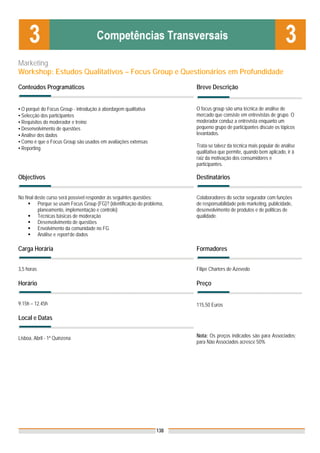 Marketing
Workshop: Estudos Qualitativos – Focus Group e Questionários em Profundidade

Conteúdos Programáticos                                                  Breve Descrição


▪ O porquê do Focus Group - introdução à abordagem qualitativa           O focus group são uma técnica de análise de
▪ Selecção dos participantes                                             mercado que consiste em entrevistas de grupo. O
▪ Requisitos do moderador e treino                                       moderador conduz a entrevista enquanto um
▪ Desenvolvimento de questões                                            pequeno grupo de participantes discute os tópicos
▪ Análise dos dados                                                      levantados.
▪ Como é que o Focus Group são usados em avaliações extensas
▪ Reporting                                                              Trata-se talvez da técnica mais popular de análise
                                                                         qualitativa que permite, quando bem aplicado, ir à
                                                                         raiz da motivação dos consumidores e
                                                                         participantes.

Objectivos                                                               Destinatários


No final deste curso será possível responder ás seguintes questões:      Colaboradores do sector segurador com funções
          Porque se usam Focus Group (FG)? (identificação do problema,   de responsabilidade pelo marketing, publicidade,
          planeamento, implementação e controlo)                         desenvolvimento de produtos e de politicas de
          Técnicas básicas de moderação                                  qualidade.
          Desenvolvimento de questões
          Envolvimento da comunidade no FG
          Análise e report de dados

Carga Horária                                                            Formadores


3,5 horas                                                                Filipe Charters de Azevedo

Horário                                                                  Preço


9.15h – 12.45h                                                           115,50 Euros

Local e Datas


Lisboa, Abril - 1ª Quinzena                                              Nota: Os preços indicados são para Associados;
                                                                         para Não Associados acresce 50%




                                                                  138
 