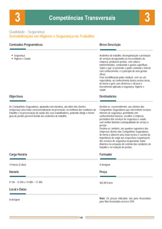 Qualidade - Segurança
Sensibilização em Higiene e Segurança no Trabalho

Conteúdos Programáticos                                                              Breve Descrição


    Segurança                                                                        Acidentes de trabalho, desorganização e prestação
    Higiene e Saúde                                                                  de serviços desajustados às necessidades da
                                                                                     empresa, produzem perdas, com valores
                                                                                     indeterminados, conduzindo a gastos supérfluos.
                                                                                     Saber o que se pretende e poder controlar e intervir
                                                                                     com conhecimento, é o princípio de uma gestão
                                                                                     eficaz.
                                                                                     Esta sensibilização pode conduzir, sem ser um
                                                                                     especialista, ao conhecimento básico nestas áreas,
                                                                                     de forma a gerir com eficiência e eficácia o
                                                                                     investimento aplicado à segurança, higiene e
                                                                                     saúde.

Objectivos                                                                           Destinatários


As Companhias Seguradoras, apoiando esta iniciativa, vão obter dos clientes          Destina-se, essencialmente, aos clientes das
(empresas) uma maior consciencialização na prevenção, na melhoria das condições de   Companhias Seguradoras que não tenham serviços
trabalho e na preservação da saúde dos seus trabalhadores, podendo atingir o menor   internos de segurança, permitindo com
grau de perdas possível devido aos acidentes de trabalho.                            conhecimentos básicos, escolher a empresa
                                                                                     prestadora dos serviços de segurança e saúde,
                                                                                     com melhor binómio custo/qualidade de serviço a
                                                                                     prestar.
                                                                                     Destina-se, também, aos quadros superiores das
                                                                                     empresas clientes das Companhias Seguradoras,
                                                                                     de forma a obterem uma visão técnica e sucinta da
                                                                                     importância de exigir aos respectivos responsáveis
                                                                                     dos serviços de segurança ocupacional, maior
                                                                                     dinâmica na actuação do controlo das condições de
                                                                                     trabalho e na redução de perdas.

Carga Horária                                                                        Formador


14 horas (2 dias)                                                                    A designar.

Horário                                                                              Preço


9.15h - 12.45h e 14.00h – 17.30h                                                     462,00 Euros

Local e Datas


A designar                                                                           Nota: Os preços indicados são para Associados;
                                                                                     para Não Associados acresce 50%




                                                                  145
 
