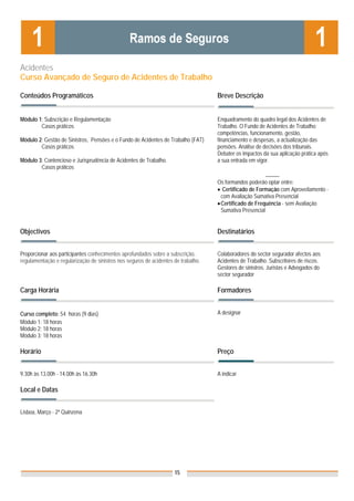 Acidentes
Curso Avançado de Seguro de Acidentes de Trabalho

Conteúdos Programáticos                                                             Breve Descrição


Módulo 1: Subscrição e Regulamentação                                               Enquadramento do quadro legal dos Acidentes de
        Casos práticos                                                              Trabalho. O Fundo de Acidentes de Trabalho:
                                                                                    competências, funcionamento, gestão,
Módulo 2: Gestão de Sinistros, Pensões e o Fundo de Acidentes de Trabalho (FAT)     financiamento e despesas, a actualização das
        Casos práticos                                                              pensões. Análise de decisões dos tribunais.
                                                                                    Debater os impactos da sua aplicação prática após
Módulo 3: Contencioso e Jurisprudência de Acidentes de Trabalho.                    a sua entrada em vigor.
        Casos práticos
                                                                                                          _____
                                                                                    Os formandos poderão optar entre:
                                                                                    • Certificado de Formação com Aproveitamento -
                                                                                      com Avaliação Sumativa Presencial
                                                                                    • Certificado de Frequência - sem Avaliação
                                                                                      Sumativa Presencial


Objectivos                                                                          Destinatários


Proporcionar aos participantes conhecimentos aprofundados sobre a subscrição,       Colaboradores do sector segurador afectos aos
regulamentação e regularização de sinistros nos seguros de acidentes de trabalho.   Acidentes de Trabalho. Subscritores de riscos.
                                                                                    Gestores de sinistros. Juristas e Advogados do
                                                                                    sector segurador

Carga Horária                                                                       Formadores


Curso completo: 54 horas (9 dias)                                                   A designar
Módulo 1: 18 horas
Módulo 2: 18 horas
Módulo 3: 18 horas

Horário                                                                             Preço


9.30h às 13.00h - 14.00h às 16.30h                                                  A indicar

Local e Datas


Lisboa, Março - 2ª Quinzena
                                                                                    Nota: Os preços indicados são para Associados;
                                                                                    para Não Associados acresce 50%




                                                                     15
 