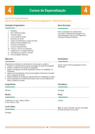 Cursos de Especialização
Curso de Qualificação de Peritos-Averiguadores - Ramo Patrimoniais

Conteúdos Programáticos                                                                 Breve Descrição

    1.    Introdução
                                                                                        Dotar os participantes de conhecimentos
    2.    Breve História do Seguro                                                      necessários à realização de Averiguações nos
    3.    Teoria de Seguros                                                             ramos patrimoniais, através de um Programa de
    4.    Lei do Contrato de Seguro                                                     Formação Profissional Certificada.
    5.    Informática de Gestão
    6.    Seguros de Patrimoniais ou Seguro de Danos
    7.    Seguro de Responsabilidade Civil
    8.    A Função do Averiguador
    9.    Técnicas Comportamentais
    10.   Técnicas e Tácticas de Averiguação
    11.   Equipamentos e Tecnologias aplicáveis
    12.   A Averiguação de sinistros e a Fraude
    13.   Prova de Aptidão Profissional

Objectivos                                                                              Destinatários

Proporcionar aos formando os conhecimentos e técnicas que os auxiliem a:
                                                                                        Actuais e futuros Peritos-Averiguadores do ramo
   Enriquecer a compreensão dos aspectos psicológicos da função do Averiguador,
                                                                                        Patrimoniais
   Reforçar o sentido ético das funções do averiguador
   Integrar a averiguação no contexto da gestão de sinistros nas modalidades de
   Patrimoniais;
   Adquirir uma visão global das Técnicas de Investigação Criminal mais orientadas
   para a averiguação do sinistro;
   Elaborar Relatórios de Averiguação, utilizando diferentes metodologias de análise;
   Dotar os participantes de conhecimentos básicos sobre as novas tendências de
   fraude e métodos de combate.

Carga Horária                                                                           Formadores


260 horas                                                                               A designar

Horário                                                                                 Preço


Usualmente às 4as das 17.00h às 20.00h e                                                A indicar
5as das 9.30h às 17.00h

Local e Datas
                                                                                        Nota: Os preços indicados são para Associados;
                                                                                        para Não Associados acresce 50%
A designar




                                                                      161
 