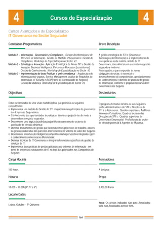 Cursos Avançados e de Especialização
IT Governance no Sector Segurador

Conteúdos Programáticos                                                                  Breve Descrição


Módulo 1 - Informação, Governance e Compliance - Gestão da Informação e de               A gestão estratégica de STI´s (Sistemas e
           Recursos de informação. Gestão de Portfolio. It Governance. Gestão de         Tecnologias de Informação) e a implementação de
           Compliance. Workshop de Especialização no Sector #1                           boas práticas nesta matéria, âmbito da IT
Módulo 2 - Estratégia e Inovação - Aplicação Estratégica de Novas TIC e Gestão da        Governance, são valências em ascensão na gestão
           Inovação. Business Intelligence. Parcerias e Processos (ecosistemas).         seguradora moderna.
           Gestão do Conhecimento. Workshop de Especialização no Sector #2               Neste quadro, e para responder às novas
Módulo 3 - Implementação de boas Práticas e gerir a mudança - Arquitectura de            obrigações do sector, é essencial o
           informação nos seguros. Service Management. análise de Requisitos de          desenvolvimento de competências, aprofundamento
           Informação. IT Security e BCM (Plano de Continuidade de Negócio).             de conhecimentos e domínio de práticas de gestão
           Gestão da Mudança. Workshop de Especialização no Sector #3                    de informação, conforme é proposto no curso de IT
                                                                                         Governance nos Seguros

Objectivos                                                                               Destinatários


Dotar os formandos de uma visão multidisciplinar que promova as seguintes                O programa formativo destina-se aos seguintes
competências:                                                                            perfis: Administradores de STI´s, Directores de
  Implementar um modelo de Gestão de STI enquadrado nos princípios de governance         STI´s e Assessores; Quadros superiores; Auditores
  das Empresas Seguradoras;                                                              Internos e Consultores; Quadros técnicos das
  Conhecimento das oportunidades tecnológicas latentes e projectá-las de modo a          Direcções de STI´s; Quadros superiores de
  desenvolver o negócio segurador;                                                       Governance Empresarial; Profissionais do sector
  Desenvolver uma lógica da polinização/partilha de contextos de sectores de             de elevado potencial & Agentes da Mudança.
  actividade de elevada dinâmica;
  Dominar instrumentos de gestão que racionalizem os processos de trabalho, através
  da gestão colaborativa dos parceiros intervenientes no sistema de valor dos Seguros;
  Desenvolver sistemas de inteligência competitiva numa perspectiva integrada e gerir
  o conhecimento como recurso diferenciador;
  Dominar técnicas de IT Governance e integrar referenciais específicos de gestão de
  serviços de IT;
  Implementar boas práticas de gestão aplicadas aos sistemas de informação - em
  torno de processos estruturantes de IT no topo das prioridades nas Companhias de
  Seguros;

Carga Horária                                                                            Formadores


150 horas                                                                                A designar.

Horário                                                                                  Preço


17.00h – 20.00h (4ª, 5ª e 6ª)                                                            2.400,00 Euros

Local e Datas

                                                                                         Nota: Os preços indicados são para Associados;
Lisboa, Outubro - 1ª Quinzena                                                            para Não Associados acresce 50%



                                                                     164
 