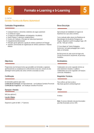 e-curso
Gestão Técnica do Ramo Automóvel

Conteúdos Programáticos                                                          Breve Descrição


    Evolução histórica e elementos estatísticos do seguro automóvel;             Apresentação da modalidade de Seguros de
    O contrato de seguro;                                                        Automóvel nas suas várias vertentes.
    O seguro de responsabilidade civil (obrigatório e facultativo)
    Danos Próprios e coberturas complementares                                   Curso realizado online através da Plataforma de
    Factores de Tarifação e Princípios de Subscrição Automóvel                   Aprendizagem da Academia Portuguesa de
    Enquadramento Internacional                                                  Seguros, disponível a partir de qualquer lugar, 24h
    Princípios gerais aplicáveis à gestão de sinistros automóvel em Portugal     por dia, 7 dias por semana
    Sistemas convencionais de regularização de sinistros automóvel e Tribunais
    Arbitrais                                                                    O Curso dispõe de Tutoria Pedagógica
                                                                                 Assíncrona, com apoio pedagógico por e-mail a
                                                                                 todos os formandos

                                                                                 No dia de início de cada acção terá lugar uma
                                                                                 Sessão Presencial de Lançamento, de presença
                                                                                 facultativa.

Objectivos                                                                       Destinatários


Proporcionar uma formação técnica que possibilite aos formandos a aquisição,     Colaboradores do sector segurador afectos ao
aperfeiçoamento ou actualização de conhecimentos nesta área, através de uma      ramo Automóvel. Actuários e auditores.
abordagem teórico-prática das várias vertentes associadas ao ramo.               Colaboradores do sector segurador com funções
                                                                                 comerciais. Mediadores.

Certificação                                                                     Requisitos Técnicos

Os formandos poderão optar entre:                                                Para verificar, por favor aceda a
Certificado de Formação com Aproveitamento - com Avaliação Sumativa Presencial   http://www.apsclient.com/learningcheck/
Certificado de Frequência - sem Avaliação Sumativa Presencial

Duração e Horário                                                                Preço

N/A (não aplicável.)
                                                                                 A indicar.
Local e Datas
                                                                                 Nota: Os preços indicados são para Associados;
Disponível a partir de Abril – 2ª Quinzena                                       para Não Associados acresce 50%




                                                                    170
 