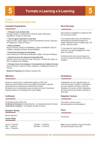 e-curso
Gestão Técnica do Ramo Vida
Conteúdos Programáticos                                                              Breve Descrição

     Princípios Gerais do Ramo Vida
                                                                                     Apresentação da modalidade de Seguros de Vida
  Principais conceitos. Formalização do Contrato de Seguro. Informação a
                                                                                     nas suas várias vertentes.
  disponibilizar. Princípios de Subscrição.
    Tipo de seguros explorados no ramo Vida                                          Curso realizado online através da Plataforma de
  Seguros de Vida. Seguros ligados a Fundos de Investimento Colectivo. Operações     Aprendizagem da Academia Portuguesa de
  de Capitalização. Fundos de Pensões.                                               Seguros, disponível a partir de qualquer lugar, 24h
                                                                                     por dia, 7 dias por semana
    Noções Actuariais
  Noções Financeiras. Noções de Probabilidade. Tábuas de Mortalidade. Noção de       O Curso dispõe de Tutoria Pedagógica
  Cashflows. Equivalência Actuarial. Responsabilidades                               Assíncrona, com apoio pedagógico por e-mail a
    Sistemas de Participação nos Resultados                                          todos os formandos
  Fontes de Benefício. Determinação do Montante a Atribuir. Sistemas de Atribuição
                                                                                     No dia de início de cada acção terá lugar uma
    Aspectos técnicos dos Seguros de Grupo Ramo Vida                                 Sessão Presencial de Lançamento, de presença
  Aspectos Técnicos dos Seguros de Grupo. Subscrição e Tarifação dos Seguros de      facultativa.
  Risco. Participação nos Resultados.
    Princípios Gerais de Constituição e Funcionamento dos Fundos de Pensões
  Planos de Pensões. Fundos de Pensões. Avaliação e Contabilização de Planos de
  Pensões.
  Módulo de Preparação para Avaliação Sumativa Final


Objectivos                                                                           Destinatários


Dominar os aspectos legais e regulamentares ligados ao Ramo Vida.                    Colaboradores do sector segurador afectos ao
Proporcionar uma formação técnica que possibilite aos formandos a aquisição,         ramo Vida. Actuários e auditores. Colaboradores
aperfeiçoamento ou actualização de conhecimentos do Ramo.                            do sector segurador com funções comerciais.
No final do curso o formando poderá optar por realizar um Exame Presencial de        Mediadores com carteira de Vida. Colaboradores
Avaliação Sumativa com 50 perguntas de escolha múltipla.                             das redes bancárias que distribuem produtos do
                                                                                     Ramo Vida.

Certificação                                                                         Requisitos Técnicos

Os formandos poderão optar entre:                                                    Para verificar, por favor aceda a
Certificado de Formação com Aproveitamento - com Avaliação Sumativa Presencial       http://www.apsclient.com/learningcheck/
Certificado de Frequência - sem Avaliação Sumativa Presencial

Duração e Horário                                                                    Preço

N/A (não aplicável.)
                                                                                     440,00 Euros
Local e Datas

Janeiro -2ª Quinzena                         Setembro – 1ª Quinzena                  Nota: Os preços indicados são para Associados;
Abril – 1ª Quinzena                          Novembro – 2ª Quinzena                  para Não Associados acresce 50%
Junho – 2ª Quinzena


                                                                    171
 