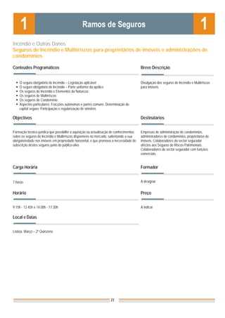 Incêndio e Outros Danos
Seguros de Incêndio e Multirriscos para proprietários de imóveis e administrações de
condomínios

Conteúdos Programáticos                                                                  Breve Descrição


    O seguro obrigatório de Incêndio – Legislação aplicável                              Divulgação dos seguros de Incêndio e Multirriscos
    O seguro obrigatório de Incêndio – Parte uniforme da apólice                         para imóveis.
    Os seguros de Incêndio e Elementos da Natureza
    Os seguros de Multirriscos
    Os seguros de Condomínio
    Aspectos particulares: Fracções autónomas e partes comuns; Determinação do
    capital seguro; Participação e regularização de sinistros

Objectivos                                                                               Destinatários


Formação técnico-jurídica que possibilite a aquisição ou actualização de conhecimentos   Empresas de administração de condomínios,
sobre os seguros de Incêndio e Multirriscos disponíveis no mercado, salientando a sua    administradores de condomínios, proprietários de
obrigatoriedade nos imóveis em propriedade horizontal, e que promova a necessidade de    imóveis. Colaboradores do sector segurador
subscrição destes seguros junto do público-alvo.                                         afectos aos Seguros de Riscos Patrimoniais.
                                                                                         Colaboradores do sector segurador com funções
                                                                                         comerciais.


Carga Horária                                                                            Formador


7 horas                                                                                  A designar


Horário                                                                                  Preço


9.15h - 12.45h e 14.00h - 17.30h                                                         A indicar

Local e Datas
                                                                                         Nota: Os preços indicados são para Associados;
                                                                                         para Não Associados acresce 50%
Lisboa, Março – 2ª Quinzena




                                                                    21
 