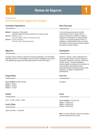 Transportes
Curso Avançado de Seguros de Transporte

Conteúdos Programáticos                                                              Breve Descrição


Módulo 1: Transportes e Mercadorias                                                  Com esta formação pretende-se transmitir
          Visita de Estudo: Navio porta contentores em acção de carga                conhecimentos teóricos e práticos sobre os
Módulo 2: Marítimo Cascos                                                            seguros de transportes, incidindo no seguro de
          Visita de Estudo: Estaleiro de Reparação Naval                             transportes de mercadorias, no seguro marítimo
Módulo 3: Gestão de Sinistros                                                        "cascos" e na respectiva gestão de sinistros. A
          Visita de Estudo: Operador Portuário                                       abordagem é eminentemente prática, sem deixar
                                                                                     de leccionar conceitos técnicos e jurídicos próprios
                                                                                     da temática do seguro marítimo.


Objectivos                                                                           Destinatários


Formação, teórica e prática em matéria de elevada especificidade, com terminologia   Directores, Técnicos e outros colaboradores do
específica que deve ser "descodificada" não só em termos pedagógicos mas para ser    sector segurador afectos à área dos Seguros de
mais apelativa para aqueles que lidam profissionalmente com estes seguros.           Transportes, Subscritores de Riscos, Gestores de
                                                                                     Sinistros, Brokers, Corretores Mediadores,
                                                                                     empresas ligadas ao transporte de mercadorias de
                                                                                     uma forma geral; profissionais do tecido
                                                                                     empresarial nacional, responsáveis pela área dos
                                                                                     transportes, da logística e departamentos
                                                                                     administrativos.

Carga Horária                                                                        Formador


Curso completo: 48 horas (8 dias)                                                    A designar
Módulo 1: 18 horas
Módulo 2: 18 horas
Módulo 3: 12 horas



Horário                                                                              Preço


9.15h – 12.45h e 14.00h - 16.30h                                                     Curso completo: 1.267,20 Euros
                                                                                     Módulo 1: 594,00 Euros
Local e Datas                                                                        Módulo 2: 594,00 Euros
                                                                                     Módulo 3: 396,00 Euros

Lisboa, Setembro - 2ª Quinzena
                                                                                     Nota: Os preços indicados são para Associados;
                                                                                     para Não Associados acresce 50%




                                                                    32
 