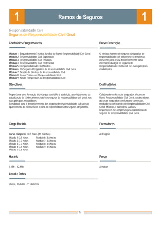 Responsabilidade Civil
Seguros de Responsabilidade Civil Geral

Conteúdos Programáticos                                                               Breve Descrição


Módulo 1: Enquadramento Técnico-Jurídico do Ramo Responsabilidade Civil Geral         O elevado número de seguros obrigatórios de
Módulo 2: Responsabilidade Civil Exploração                                           responsabilidade civil existentes e a tendência
Módulo 3: Responsabilidade Civil Produtos                                             crescente para o seu desenvolvimento torna
Módulo 4: Responsabilidade Civil Profissional                                         importante divulgar os Seguros de
Módulo 5 : Responsabilidade Civil Médica                                              Responsabilidade Civil Geral, nas suas principais
Módulo 6: Os Seguros Obrigatórios de Responsabilidade Civil Geral                     modalidades.
Módulo 7: Gestão de Sinistros de Responsabilidade Civil
Módulo 8: Casos Práticos de Responsabilidade Civil
Módulo 9: Novas Perspectivas da Responsabilidade Civil

Objectivos                                                                            Destinatários


Proporcionar uma formação técnica que possibilite a aquisição, aperfeiçoamento ou     Colaboradores do sector segurador afectos ao
actualização de conhecimentos sobre os seguros de responsabilidade civil geral, nas   Ramo Responsabilidade Civil Geral, colaboradores
suas principais modalidades.                                                          do sector segurador com funções comerciais,
Sensibilizar para o desenvolvimento dos seguros de responsabilidade civil face ao     mediadores com carteira de Responsabilidade Civil
aparecimento de novos riscos e para as especificidades dos seguros obrigatórios.      Geral, Médicos, Financeiros, Juristas,
                                                                                      responsáveis nas empresas pela contratação de
                                                                                      seguros de Responsabilidade Civil Geral.



Carga Horária                                                                         Formadores


Curso completo: 38,5 horas (11 manhãs)                                                A designar
Módulo 1: 3,5 horas      Módulo 6: 3,5 horas
Módulo 2: 7,0 horas      Módulo 7: 3,5 horas
Módulo 3: 7,0 horas      Módulo 8: 3,5 horas
Módulo 4: 3,5 horas      Módulo 9: 3,5 horas
Módulo 5: 3,5 horas

Horário                                                                               Preço


9.15h – 12.45h                                                                        A indicar

Local e Datas
                                                                                      Nota: Os preços indicados são para Associados;
                                                                                      para Não Associados acresce 50%
Lisboa, Outubro - 1ª Quinzena




                                                                     35
 