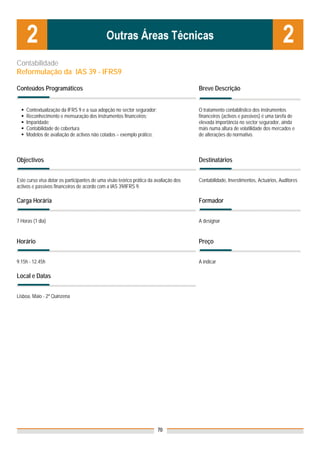 Contabilidade
Reformulação da IAS 39 - IFRS9

Conteúdos Programáticos                                                                Breve Descrição


    Contextualização da IFRS 9 e a sua adopção no sector segurador;                    O tratamento contabilístico dos instrumentos
    Reconhecimento e mensuração dos instrumentos financeiros;                          financeiros (activos e passivos) é uma tarefa de
    Imparidade;                                                                        elevada importância no sector segurador, ainda
    Contabilidade de cobertura                                                         mais numa altura de volatilidade dos mercados e
    Modelos de avaliação de activos não cotados – exemplo prático;                     de alterações do normativo.



Objectivos                                                                             Destinatários


Este curso visa dotar os participantes de uma visão teórico prática da avaliação dos   Contabilidade, Investimentos, Actuários, Auditores
activos e passivos financeiros de acordo com a IAS 39/IFRS 9.

Carga Horária                                                                          Formador


7 Horas (1 dia)                                                                        A designar


Horário                                                                                Preço


9.15h - 12.45h                                                                         A indicar

Local e Datas

                                                                                       Nota: Os preços indicados são para Associados;
Lisboa, Maio - 2ª Quinzena                                                             para Não Associados acresce 50%




                                                                        70
 