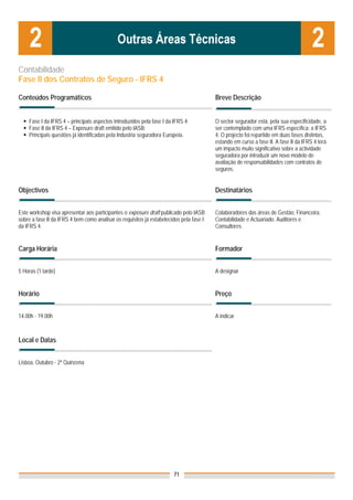 Contabilidade
Fase II dos Contratos de Seguro - IFRS 4

Conteúdos Programáticos                                                                  Breve Descrição


    Fase I da IFRS 4 – principais aspectos introduzidos pela fase I da IFRS 4;           O sector segurador está, pela sua especificidade, a
    Fase II da IFRS 4 – Exposure draft emitido pelo IASB;                                ser contemplado com uma IFRS específica: a IFRS
    Principais questões já identificadas pela Industria seguradora Europeia.             4. O projecto foi repartido em duas fases distintas,
                                                                                         estando em curso a fase II. A fase II da IFRS 4 terá
                                                                                         um impacto muito significativo sobre a actividade
                                                                                         seguradora por introduzir um novo modelo de
                                                                                         avaliação de responsabilidades com contratos de
                                                                                         seguros.


Objectivos                                                                               Destinatários


Este workshop visa apresentar aos participantes o exposure draft publicado pelo IASB     Colaboradores das áreas de Gestão, Financeira,
sobre a fase II da IFRS 4 bem como analisar os requisitos já estabelecidos pela fase I   Contabilidade e Actuariado. Auditores e
da IFRS 4.                                                                               Consultores.


Carga Horária                                                                            Formador


5 Horas (1 tarde)                                                                        A designar


Horário                                                                                  Preço


14.00h - 19.00h                                                                          A indicar



Local e Datas
                                                                                         Nota: Os preços indicados são para Associados;
                                                                                         para Não Associados acresce 50%
Lisboa, Outubro - 2ª Quinzena




                                                                       71
 