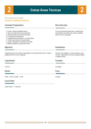Prevenção da Fraude
Fraude e Auditoria Interna

Conteúdos Programáticos                                                              Breve Descrição


    Fraude e Papel da Auditoria Interna                                              Este curso pretende proporcionar a compreensão
    Tipos de Fraude Interna mais frequentes                                          dos principais mecanismos de Fraude e Auditoria
    Áreas potenciais de ocorrência da fraude                                         Interna no sector segurador.
    O controlo da Fraude Interna
    Comportamentos desviantes e a Fraude Interna
    Técnicas para detectar a Fraude Interna
    Fraude e princípios de verificação da Fraude
    Métodos analíticos de gestão da Fraude

Objectivos                                                                           Destinatários


O objectivo deste curso é dotar os participantes de conhecimentos sobre a Fraude e   Directores de compliance, serviços jurídicos, áreas
Auditoria Interna no sector segurador.                                               técnicas, colaboradores do sector segurador ligados
                                                                                     à auditoria interna.

Carga Horária                                                                        Formador


14 horas                                                                             A designar

Horário                                                                              Preço


9.30h - 12.30h e 14.00h - 17.30h                                                     A indicar

Local e Datas

                                                                                     Nota: Os preços indicados são para Associados;
Lisboa, Março - 1ª Quinzena                                                          para Não Associados acresce 50%




                                                                      83
 