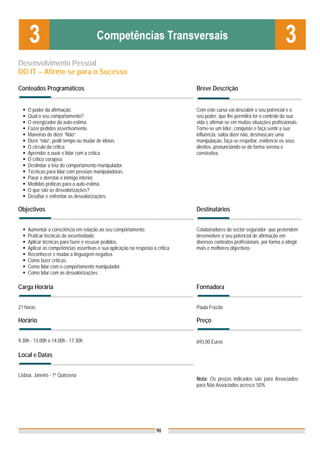 Desenvolvimento Pessoal
DO IT – Afirme-se para o Sucesso

Conteúdos Programáticos                                                         Breve Descrição


    O poder da afirmação.                                                       Com este curso vai descobrir o seu potencial e o
    Qual o seu comportamento?                                                   seu poder, que lhe permitirá ter o controlo da sua
    O energizador da auto-estima.                                               vida e afirmar-se em muitas situações profissionais.
    Fazer pedidos assertivamente.                                               Torne-se um líder, conquiste e faça sentir a sua
    Maneiras de dizer “Não”.                                                    influência, saiba dizer não, desmascare uma
    Dizer “não”, pedir tempo ou mudar de ideias.                                manipulação, faça-se respeitar, evidencie os seus
    O círculo da critica.                                                       direitos, pronunciando-se de forma serena e
    Aprender a ouvir e lidar com a crítica.                                     construtiva.
    O critico corajoso.
    Deslindar a teia do comportamento manipulador.
    Técnicas para lidar com pessoas manipuladoras.
    Parar e derrotar o inimigo interior.
    Medidas práticas para a auto-estima.
    O que são as desvalorizações?
    Desafiar e enfrentar as desvalorizações.

Objectivos                                                                      Destinatários


    Aumentar a consciência em relação ao seu comportamento.                     Colaboradores do sector segurador que pretendem
    Praticar técnicas de assertividade.                                         desenvolver o seu potencial de afirmação em
    Aplicar técnicas para fazer e recusar pedidos.                              diversos contextos profissionais, por forma a atingir
    Aplicar as competências assertivas e sua aplicação na resposta à critica.   mais e melhores objectivos.
    Reconhecer e mudar a linguagem negativa.
    Como fazer críticas.
    Como lidar com o comportamento manipulador.
    Como lidar com as desvalorizações.

Carga Horária                                                                   Formadora


21 horas                                                                        Paula Frazão

Horário                                                                         Preço


9.30h - 13.00h e 14.00h - 17.30h                                                693,00 Euros

Local e Datas


Lisboa, Janeiro - 1ª Quinzena
                                                                                Nota: Os preços indicados são para Associados;
                                                                                para Não Associados acresce 50%




                                                                     98
 