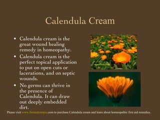 Calendula  Cream ,[object Object],[object Object],[object Object],Please visit  www. firstaidcreams .com  to purchase Calendula cream and learn about homeopathic first aid remedies. 