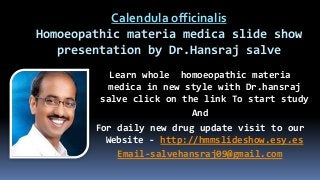 Calendula officinalis
Homoeopathic materia medica slide show
presentation by Dr.Hansraj salve
Learn whole homoeopathic materia
medica in new style with Dr.hansraj
salve click on the link To start study
And
For daily new drug update visit to our
Website - http://hmmslideshow.esy.es
Email-salvehansraj09@gmail.com
 