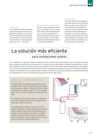 6 / 7
Agua caliente sanitaria
Selección exacta de la temperatura
El usuario fija la temperatura de con-
fort a la que desea el ACS y el calen-
tador suministra esa temperatura gra-
cias a su precisa regulación de la
potencia entregada. De esta manera
el usuario disfruta no sólo de agua
caliente a la temperatura deseada sino
con la máxima estabilidad.
Ahorro de gas
La tecnología termostática impide que
el agua se caliente por encima de la
temperatura deseada y, por tanto, un
consumo innecesario de gas. Este aho-
rro varía según el uso del calentador
y la zona donde se instala pero puede
suponer de 5 a 15 ¤ mensuales.
Ahorro de agua
La producción del ACS a la tempera-
tura exacta permite el uso directo del
agua sin su mezcla con agua fría. En
los calentadores tradicionales este
ajuste se realiza por parte del usuario
mezclando el agua producida por el
calentador con agua fría. Conseguir
de esta manera la temperatura exacta
implica el gasto de mucho agua (y gas)
que podría ahorrarse mediante el uso
de las soluciones termostáticas.
La solución más eficiente
C.T.E. establece en su capítulo HE, titulado “Contribución solar mínima de agua caliente sanitaria” las características que debe
tener el equipo que aporta el calor no generado por la instalación solar. Aunque abierto a diferentes interpretaciones el texto
exacto de dicho documento nos invita a pensar que la tecnología correcta a usar en este tipo de instalaciones es la termostática.
“En el caso de que el sistema de energía convencional auxiliar no disponga de acumulación, es decir sea una fuente instantánea,
el equipo será modulante, es decir, capaz de regular su potencia de forma que se obtenga la temperatura de manera permanente
con independencia de cual sea la temperatura del agua de entrada al citado equipo.”
para instalaciones solares
¿Como funciona un calentador gama plus en una
instalación solar?
Si la temperatura de entrada del agua procedente de la
instalación solar es superior a la temperatura de consigna
seleccionada por el usuario, el calentador no arranca. Solo
si esa temperatura puede ser superior a 60 ºC el instalador
deberá clocar una válvula mezcladora a la salida del calen-
tador.
Si la temperatura de entrada es inferior a la temperatura
de consigna el calentador aportará la energía suficiente
hasta llegar a dicha temperatura.
Si la temperatura de entrada es superior a los 15 ºC el
calentador dispone de un selector de caudal que nos permite
obtener caudales mayores a los nominales del propio ca-
lentador. Esta características, exclusiva de los modelos
atmoMAG exclusiv de Vaillant, convierte el modelo de 11
litros en un calentador capaz de llegar a dar 14,3 litros por
minuto o a 18,2 en el caso del modelo de 14 L.
 