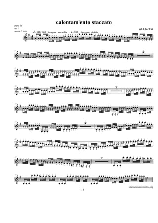parte IV
                                   calentamiento staccato
no.1                                                                                                            ed. ClarCol
                                         . ... .. . ... ... ..
                       . œœœ œœ œ œœœ œœœ œœœ œœ œ œœœ œœœ œœœ œœ œ œœœ œœ
                         ... .. . ... ..
                  e=120-140 lengua sencilla       e=150+ lengua doble
aprox. 2 min.
          # 4                                                  . .. . ..
         & 8 œ œœœ œœœ
              . ... ..                                                   . . . œ œœœ œœ
                                                                               . ... ..

                                                                                                                    2
     #             . ... ... ... .. . ... ... ..
                   œ œœœ œœœ œœœ œœ œ œœœ œœœ œœœ œœ œ œœœ œœœ œœ
5

& œ œœœ œœœ œœœ œœ                               . . . . . . . . . . . . œ œœ
  . ... ... ... ..                                                       . ..
                                    . . . . . .... ...
                                    œ œ œ œ œ œ œœœ œœœ . . . . . .
     #  ........
      . œœœœœœœœ       ........
                     . œœœœœœœœ                                     . . . œœ . . . . . . . . .
                                                        œœœœœœœœœ œ œ œœœœœœœœ
11

& œœœœ
  ...            œœœœ
                 ...            œœœ
                                ...                                       ...

                          . . . . . . . . . ...
                          œ œ œ œ œ œ œ œ œ œ œœœ œœ . . . . . .                           2
     #     . œœœ . .
             ...                                . . . œ œœ                                           ... .........
       œ œœœ
       ...       œœ œ œœ                                   œ œœ                                      œ œ œ #œ œ œ œ œ œ œ œ œ
16

& œ œœ
  ...                . ..

         .........                              ...
  # . œœœœœœœœœœœ
      ..                 ......                 œœœ . . . . . . . . . . . .
                   œ œ œ#œ œ œ œ œ œ œ œ œ œ œ œ œ œ œ œ œ œ œ œ œ œ œ œ                        ... ......
                                                                                                œœœ œœœœœœ              ...
22

&   œ              ...               ... ...                                                                            œœœ
                                                                                        œœœ
                                                                                        . . .                 œœœ
                                                                                                              . . .
                                                                2                                             . . ....
                                                                                                              œ œ œ œœœ
     #......
  œœœœœœœœœ                       ...                                                        .. ......
                                                                                           . œ œ #œ œ œ œ œ œ
27

& ...                         œœœœœœ                                                       œ
                        œœœ
                              ...     œ œ œ œœœ
                                      . . ....                          œ œ œ #œ œ œ œ œ œ
                                                                        . . . ...
                                                                                     ...
                        . . .
     . ... ..                                                                                   . . . . ..
                                                                                                œ œ œ œ œœ
   # œ œ œ œ œ œ #œ œ œ
                  . . . #œ œ œ                                                 .. . ... ..
                                                                             . œ œ #œ œ œ œ œ œ
33

 &                       . . . œ œ œ œ œ œ #œ œ œ                           œ
                                . . . . . . . . . #œ œ œ œ œ œ #œ œ œ œ œ œ
                                                                      . ..
                                                   . . . . . . . ..
     . ... ..                                                    2                  . . . . . . . . .
                                                                                    œ œ œ œ œ œ #œ œ œ
37
   # œ œ œ œ œ œ#œ œ œ
                   . . . #œ œ œ
 &                        . . . œ œ œ œ œ œ #œ œ œ
                                 . . . . . . . . . #œ œ œ
                                                     . . .                  œ œœ
                                                                            . . .
                 . . . . . . . . .
                 œ œ œ #œ œ œ nœ œ œ           . . . ... ...                 ...... ... ....... . ....
42
     #                                         œ œ œ #œ œ œ nœ œ œ           œ œ œ œ œ œ#œ œ œ œ œ œ œ œ œ œ œ œ œ œ œ ˙
&
         œœœ
         . . .                         œœœ
                                       . . .                         œœœ
                                                                     . . .
                                                                                                       clarinetesdecolombia.org
                                                           15
 