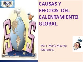 CAUSAS Y EFECTOS  DEL CALENTAMIENTO GLOBAL. Por :  María Vicenta Moreno S. 