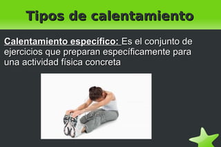    
Tipos de calentamientoTipos de calentamiento
Calentamiento específico:Calentamiento específico: Es el conjunto deEs el conjunto de
ejercicios que preparan específicamente paraejercicios que preparan específicamente para
una actividad física concretauna actividad física concreta
 