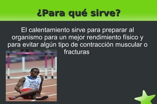    
¿Para qué sirve?¿Para qué sirve?
El calentamiento sirve para preparar al
organismo para un mejor rendimiento físico y
para evitar algún tipo de contracción muscular o
fracturas.
 