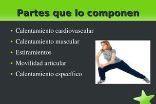    
Partes que lo componenPartes que lo componen
● Calentamiento cardiovascular
● Calentamiento muscular
● Estiramientos
● Movilidad articular
● Calentamiento específico
 