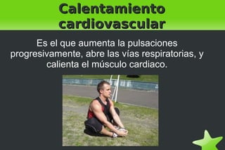    
CalentamientoCalentamiento
cardiovascularcardiovascular
Es el que aumenta la pulsaciones
progresivamente, abre las vías respiratorias, y
calienta el músculo cardiaco.
 