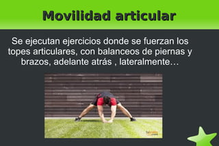    
Movilidad articularMovilidad articular
Se ejecutan ejercicios donde se fuerzan los
topes articulares, con balanceos de piernas y
brazos, adelante atrás , lateralmente…
 