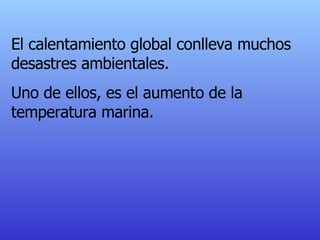 El calentamiento global conlleva muchos desastres ambientales. Uno de ellos, es el aumento de la temperatura marina. 
