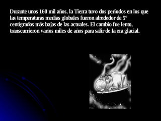 Durante unos 160 mil años, la Tierra tuvo dos periodos en los que las temperaturas medias globales fueron alrededor de 5º centígrados más bajas de las actuales. El cambio fue lento, transcurrieron varios miles de años para salir de la era glacial.  