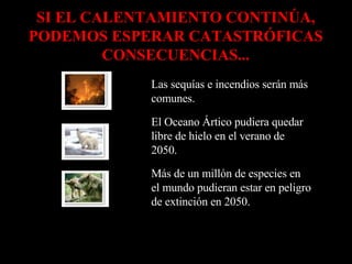SI EL CALENTAMIENTO CONTINÚA, PODEMOS ESPERAR CATASTRÓFICAS CONSECUENCIAS... Más de un millón de especies en el mundo pudieran estar en peligro de extinción en 2050.            El Oceano Ártico pudiera quedar libre de hielo en el verano de 2050.            Las sequías e incendios serán más comunes.            